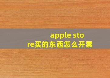 apple store买的东西怎么开票